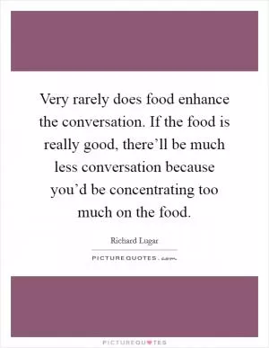 Very rarely does food enhance the conversation. If the food is really good, there’ll be much less conversation because you’d be concentrating too much on the food Picture Quote #1