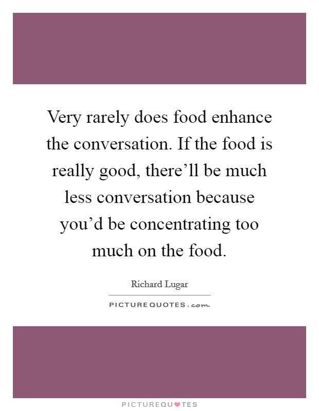 Very rarely does food enhance the conversation. If the food is really good, there'll be much less conversation because you'd be concentrating too much on the food. Picture Quote #1