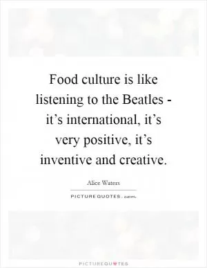 Food culture is like listening to the Beatles - it’s international, it’s very positive, it’s inventive and creative Picture Quote #1