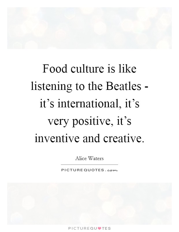 Food culture is like listening to the Beatles - it's international, it's very positive, it's inventive and creative. Picture Quote #1