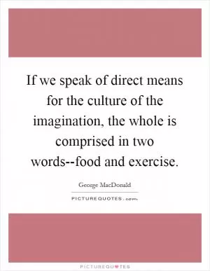 If we speak of direct means for the culture of the imagination, the whole is comprised in two words--food and exercise Picture Quote #1