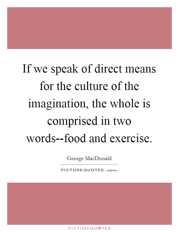 If we speak of direct means for the culture of the imagination, the whole is comprised in two words--food and exercise. Picture Quote #1
