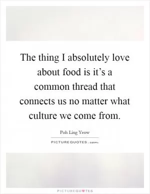 The thing I absolutely love about food is it’s a common thread that connects us no matter what culture we come from Picture Quote #1
