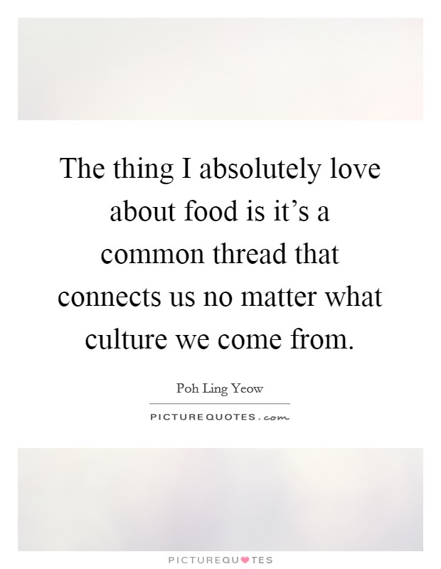 The thing I absolutely love about food is it's a common thread that connects us no matter what culture we come from. Picture Quote #1