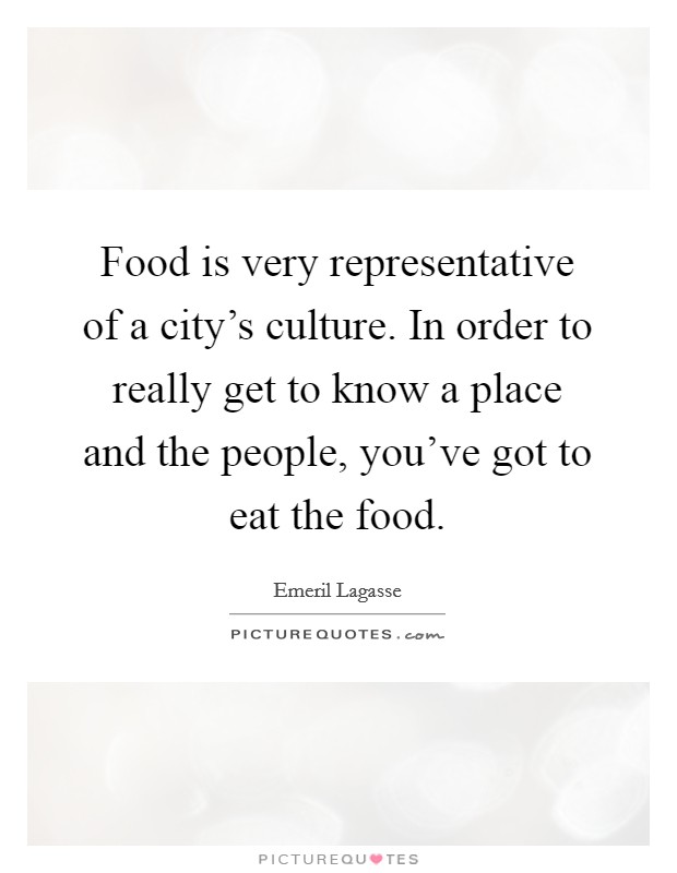 Food is very representative of a city's culture. In order to really get to know a place and the people, you've got to eat the food. Picture Quote #1