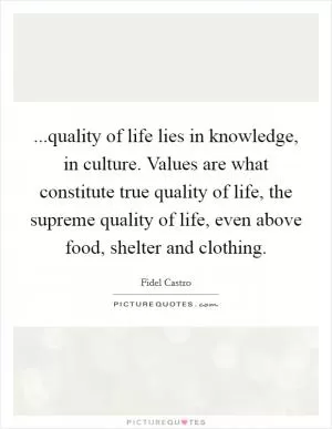 ...quality of life lies in knowledge, in culture. Values are what constitute true quality of life, the supreme quality of life, even above food, shelter and clothing Picture Quote #1