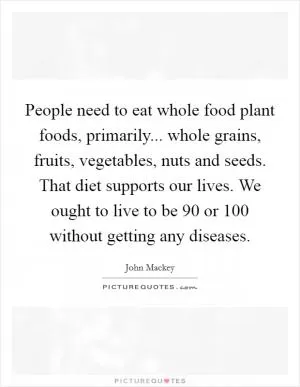 People need to eat whole food plant foods, primarily... whole grains, fruits, vegetables, nuts and seeds. That diet supports our lives. We ought to live to be 90 or 100 without getting any diseases Picture Quote #1