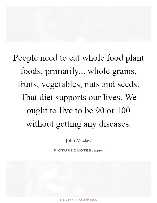 People need to eat whole food plant foods, primarily... whole grains, fruits, vegetables, nuts and seeds. That diet supports our lives. We ought to live to be 90 or 100 without getting any diseases. Picture Quote #1