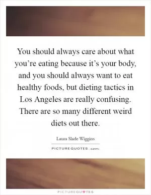 You should always care about what you’re eating because it’s your body, and you should always want to eat healthy foods, but dieting tactics in Los Angeles are really confusing. There are so many different weird diets out there Picture Quote #1