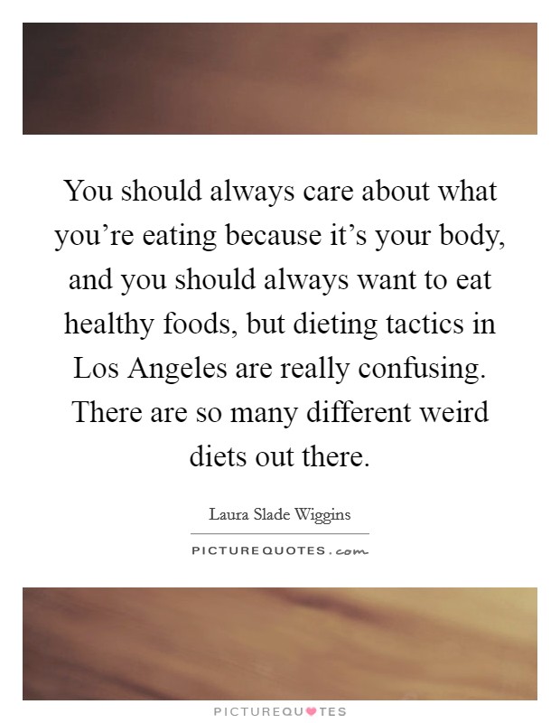 You should always care about what you're eating because it's your body, and you should always want to eat healthy foods, but dieting tactics in Los Angeles are really confusing. There are so many different weird diets out there. Picture Quote #1