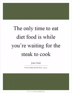 The only time to eat diet food is while you’re waiting for the steak to cook Picture Quote #1