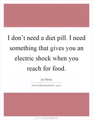 I don’t need a diet pill. I need something that gives you an electric shock when you reach for food Picture Quote #1