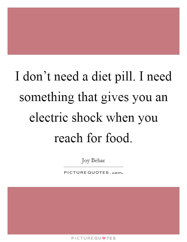 I don't need a diet pill. I need something that gives you an electric shock when you reach for food. Picture Quote #1