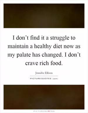 I don’t find it a struggle to maintain a healthy diet now as my palate has changed. I don’t crave rich food Picture Quote #1