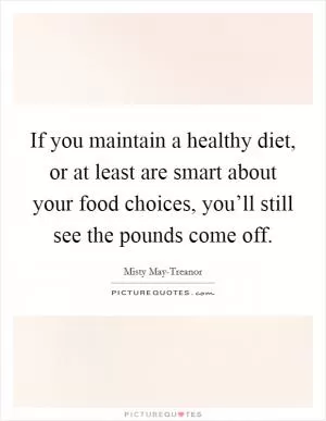 If you maintain a healthy diet, or at least are smart about your food choices, you’ll still see the pounds come off Picture Quote #1