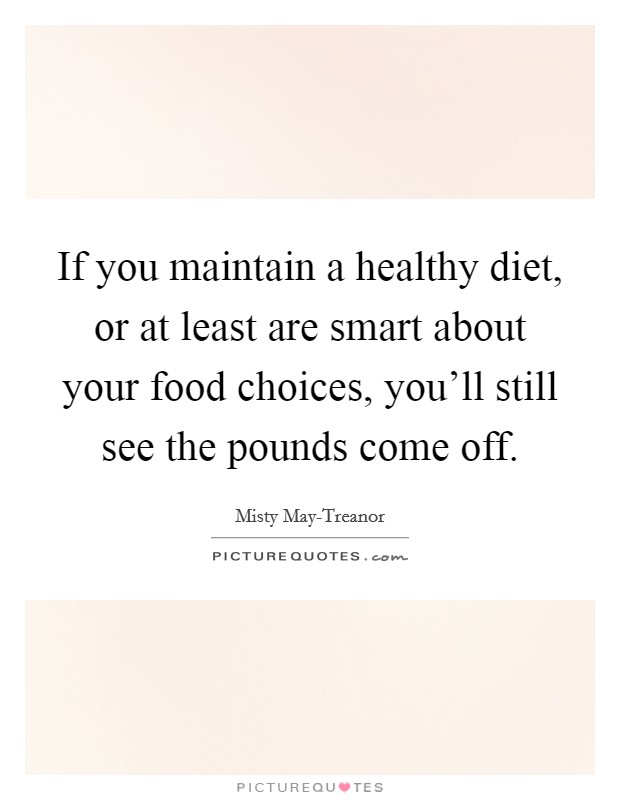 If you maintain a healthy diet, or at least are smart about your food choices, you'll still see the pounds come off. Picture Quote #1