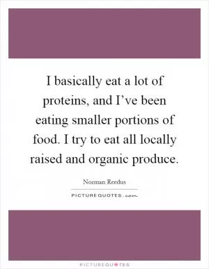 I basically eat a lot of proteins, and I’ve been eating smaller portions of food. I try to eat all locally raised and organic produce Picture Quote #1
