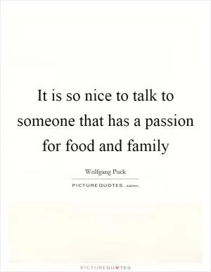 It is so nice to talk to someone that has a passion for food and family Picture Quote #1