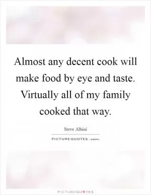 Almost any decent cook will make food by eye and taste. Virtually all of my family cooked that way Picture Quote #1