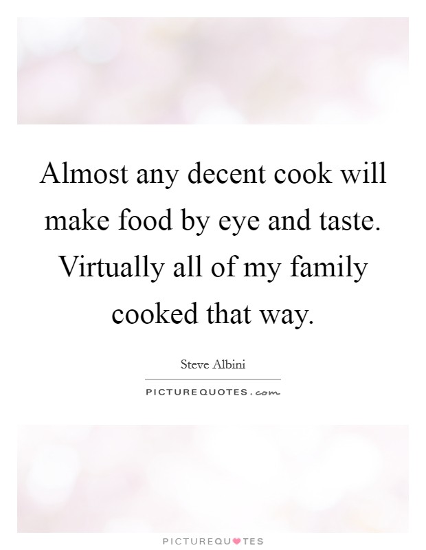 Almost any decent cook will make food by eye and taste. Virtually all of my family cooked that way. Picture Quote #1