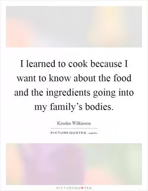 I learned to cook because I want to know about the food and the ingredients going into my family’s bodies Picture Quote #1