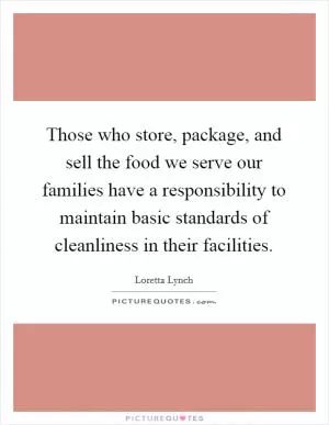 Those who store, package, and sell the food we serve our families have a responsibility to maintain basic standards of cleanliness in their facilities Picture Quote #1