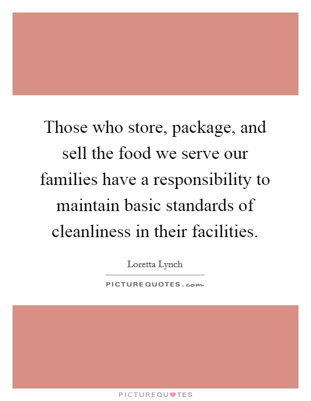 Those who store, package, and sell the food we serve our families have a responsibility to maintain basic standards of cleanliness in their facilities. Picture Quote #1