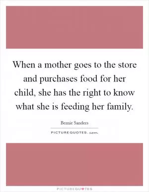 When a mother goes to the store and purchases food for her child, she has the right to know what she is feeding her family Picture Quote #1