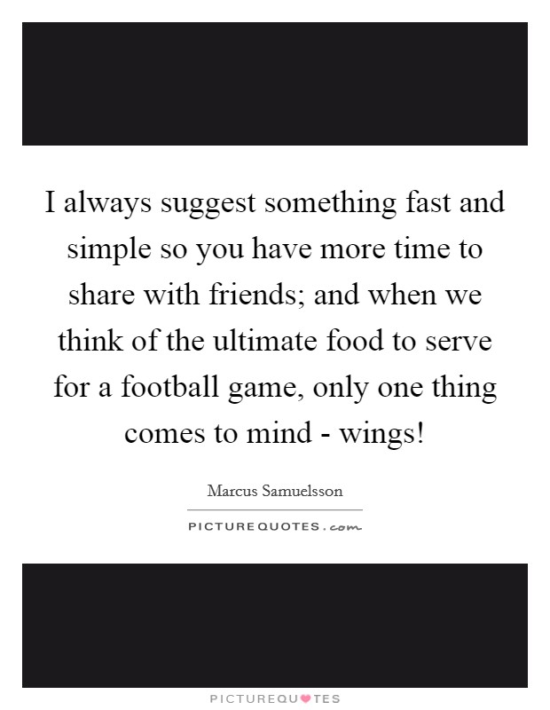 I always suggest something fast and simple so you have more time to share with friends; and when we think of the ultimate food to serve for a football game, only one thing comes to mind - wings! Picture Quote #1