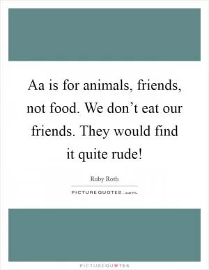 Aa is for animals, friends, not food. We don’t eat our friends. They would find it quite rude! Picture Quote #1