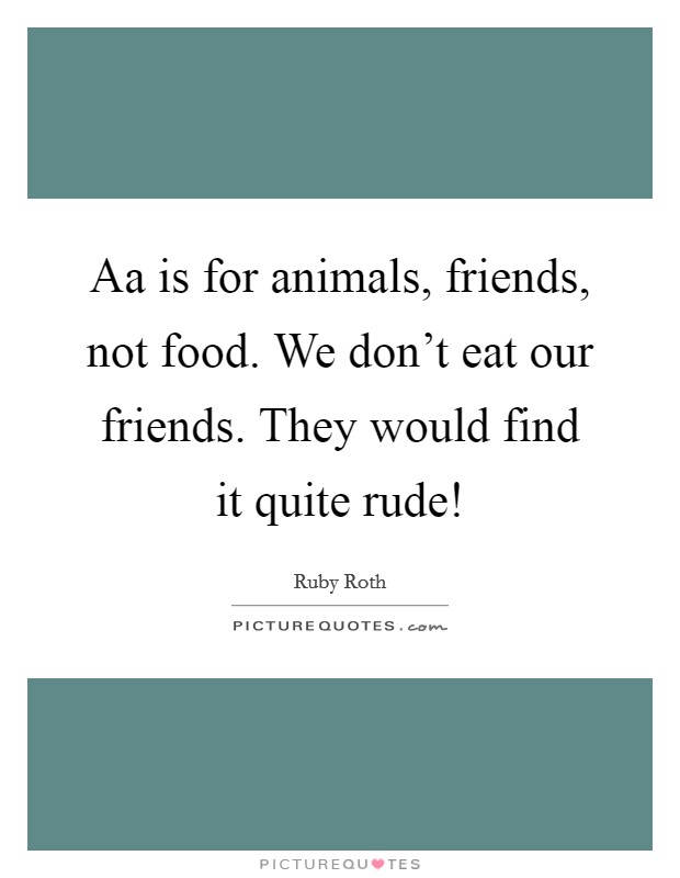 Aa is for animals, friends, not food. We don't eat our friends. They would find it quite rude! Picture Quote #1