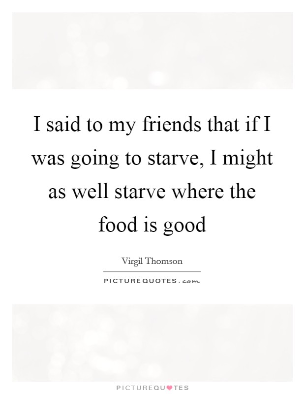 I said to my friends that if I was going to starve, I might as well starve where the food is good Picture Quote #1