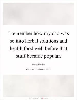 I remember how my dad was so into herbal solutions and health food well before that stuff became popular Picture Quote #1