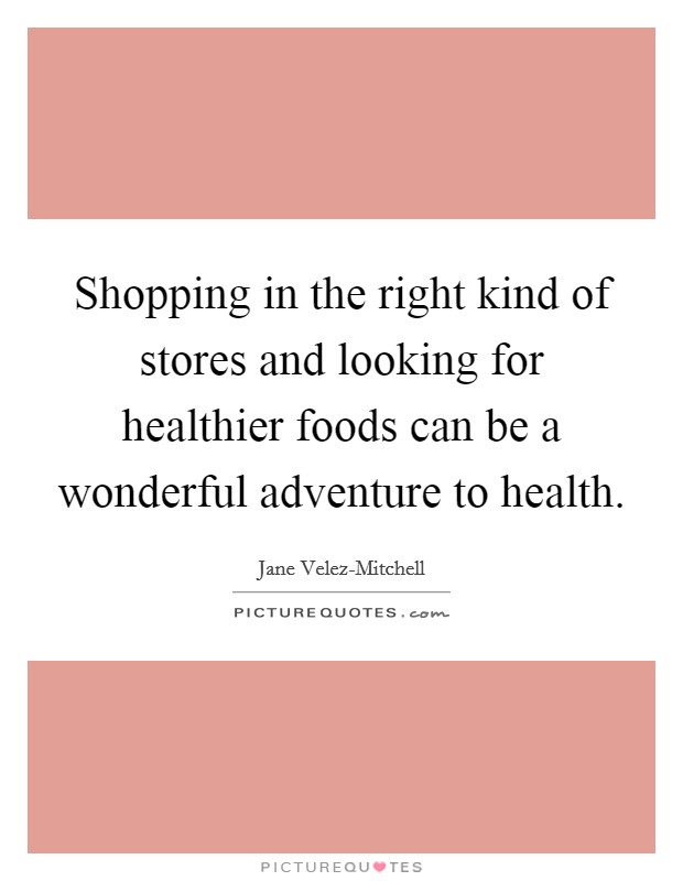 Shopping in the right kind of stores and looking for healthier foods can be a wonderful adventure to health. Picture Quote #1