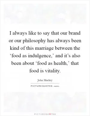 I always like to say that our brand or our philosophy has always been kind of this marriage between the ‘food as indulgence,’ and it’s also been about ‘food as health,’ that food is vitality Picture Quote #1