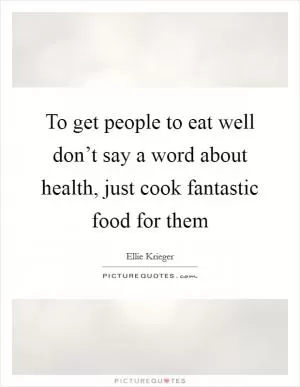 To get people to eat well don’t say a word about health, just cook fantastic food for them Picture Quote #1
