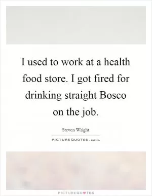 I used to work at a health food store. I got fired for drinking straight Bosco on the job Picture Quote #1