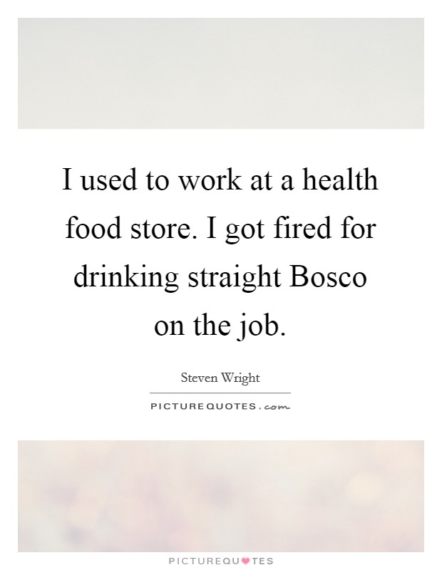 I used to work at a health food store. I got fired for drinking straight Bosco on the job. Picture Quote #1