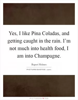 Yes, I like Pina Coladas, and getting caught in the rain. I’m not much into health food, I am into Champagne Picture Quote #1