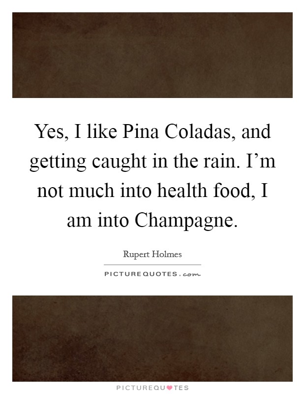 Yes, I like Pina Coladas, and getting caught in the rain. I'm not much into health food, I am into Champagne. Picture Quote #1