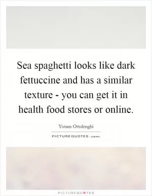 Sea spaghetti looks like dark fettuccine and has a similar texture - you can get it in health food stores or online Picture Quote #1