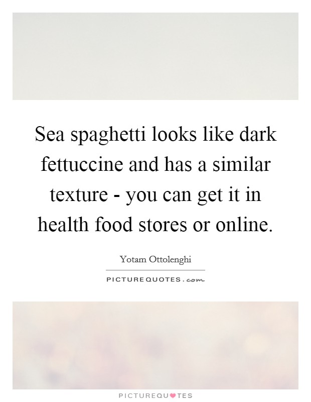 Sea spaghetti looks like dark fettuccine and has a similar texture - you can get it in health food stores or online. Picture Quote #1