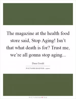 The magazine at the health food store said, Stop Aging! Isn’t that what death is for? Trust me, we’re all gonna stop aging Picture Quote #1