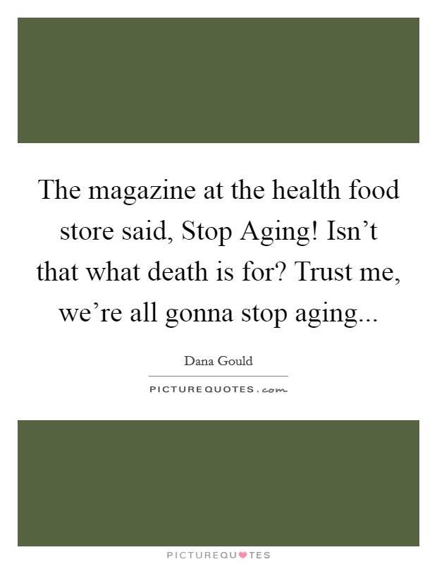 The magazine at the health food store said, Stop Aging! Isn't that what death is for? Trust me, we're all gonna stop aging... Picture Quote #1
