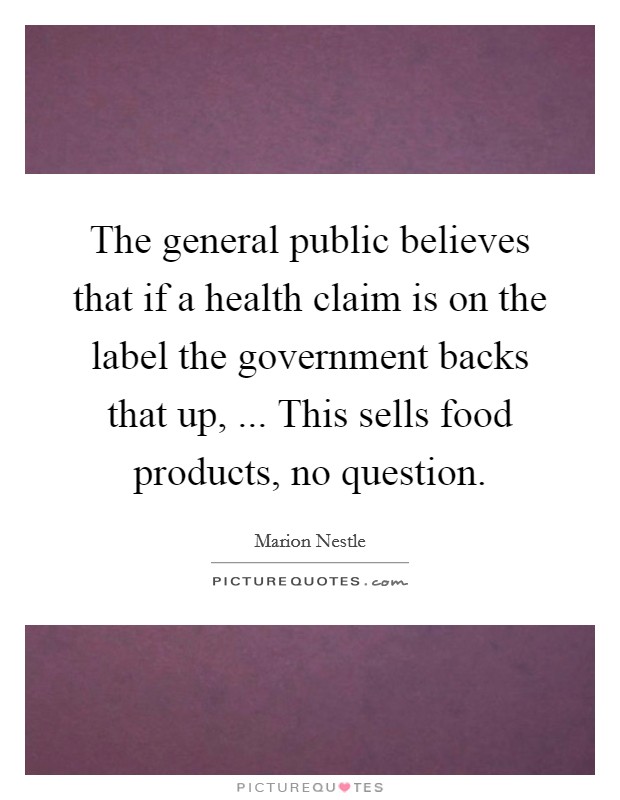 The general public believes that if a health claim is on the label the government backs that up, ... This sells food products, no question. Picture Quote #1