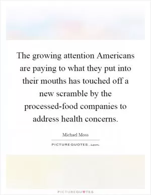 The growing attention Americans are paying to what they put into their mouths has touched off a new scramble by the processed-food companies to address health concerns Picture Quote #1