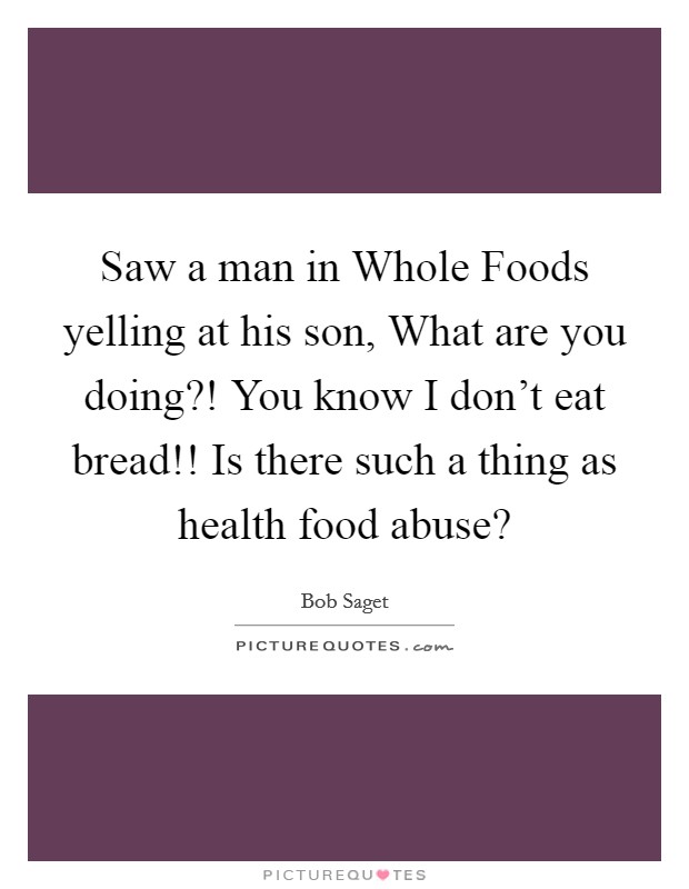 Saw a man in Whole Foods yelling at his son, What are you doing?! You know I don’t eat bread!! Is there such a thing as health food abuse? Picture Quote #1