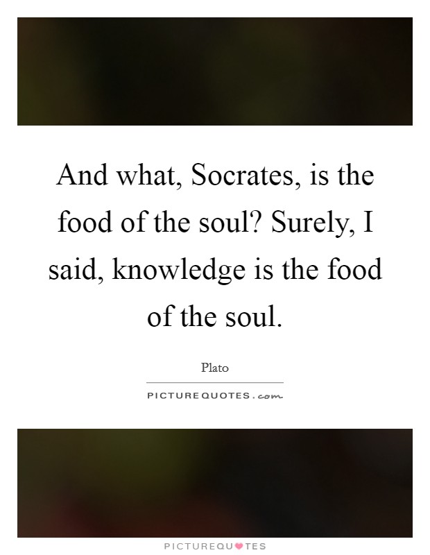 And what, Socrates, is the food of the soul? Surely, I said, knowledge is the food of the soul. Picture Quote #1