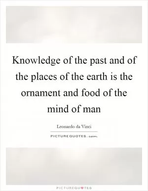Knowledge of the past and of the places of the earth is the ornament and food of the mind of man Picture Quote #1