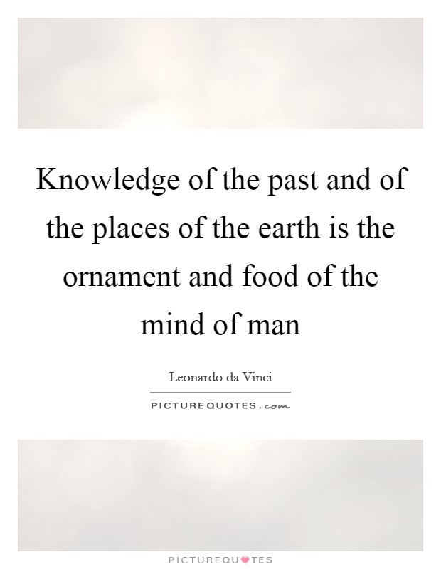 Knowledge of the past and of the places of the earth is the ornament and food of the mind of man Picture Quote #1